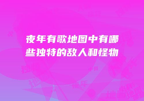 夜年有歌地图中有哪些独特的敌人和怪物