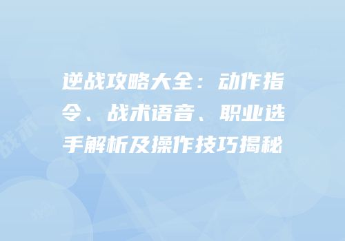 逆战攻略大全：动作指令、战术语音、职业选手解析及操作技巧揭秘
