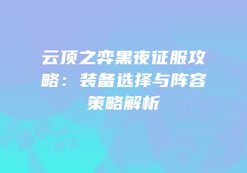 云顶之弈黑夜征服攻略：装备选择与阵容策略解析
