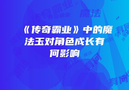 《传奇霸业》中的魔法玉对角色成长有何影响