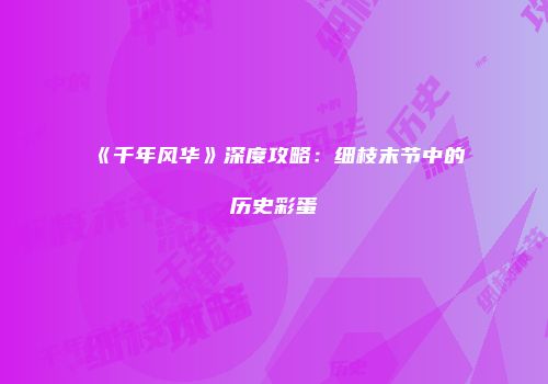 《千年风华》深度攻略：细枝末节中的历史彩蛋