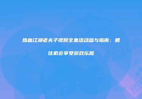 热血江湖老夫子视频全集活动参与指南：抓住机会享受游戏乐趣