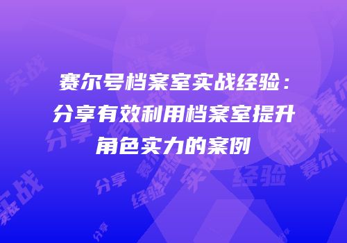 赛尔号档案室实战经验：分享有效利用档案室提升角色实力的案例