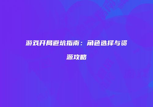 游戏开局避坑指南：角色选择与资源攻略