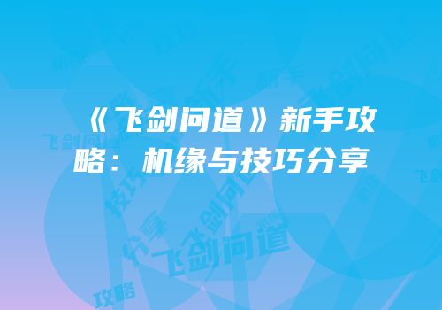 《飞剑问道》新手攻略：机缘与技巧分享