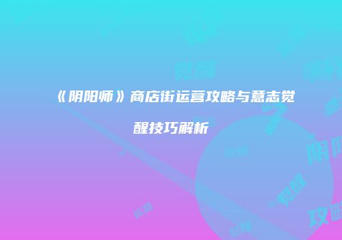《阴阳师》商店街运营攻略与意志觉醒技巧解析