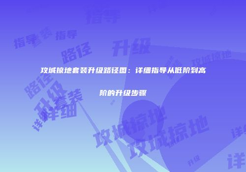 攻城掠地套装升级路径图：详细指导从低阶到高阶的升级步骤