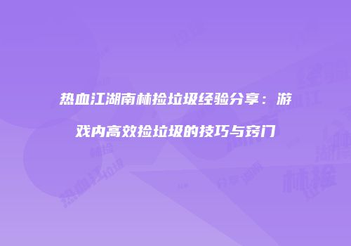 热血江湖南林捡垃圾经验分享：游戏内高效捡垃圾的技巧与窍门