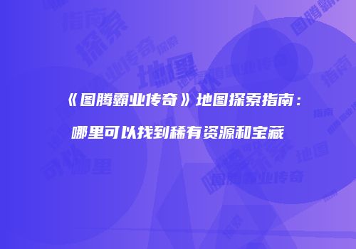 《图腾霸业传奇》地图探索指南：哪里可以找到稀有资源和宝藏