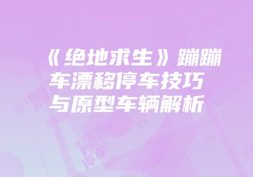 《绝地求生》蹦蹦车漂移停车技巧与原型车辆解析