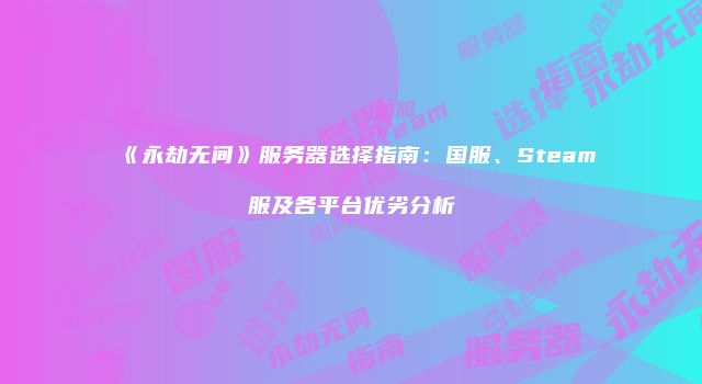 《永劫无间》服务器选择指南：国服、Steam服及各平台优劣分析