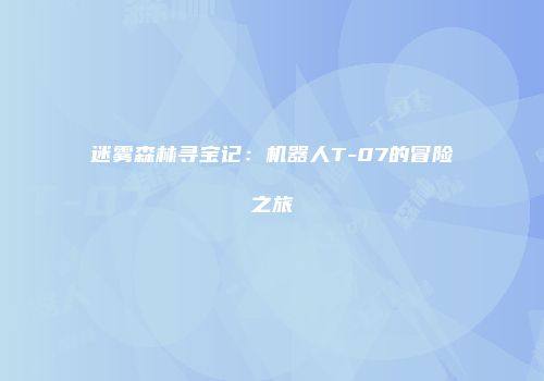 迷雾森林寻宝记：机器人T-07的冒险之旅