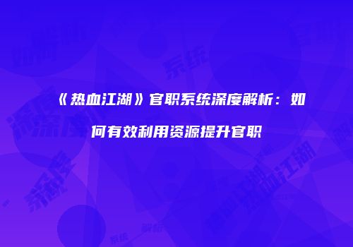 《热血江湖》官职系统深度解析：如何有效利用资源提升官职