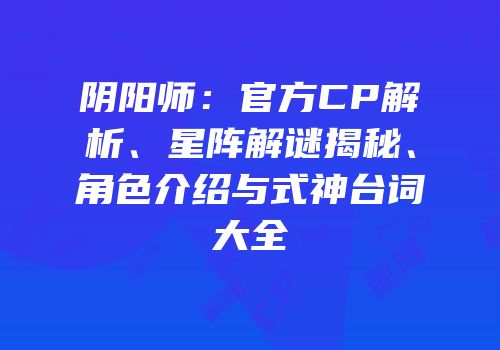 阴阳师：官方CP解析、星阵解谜揭秘、角色介绍与式神台词大全