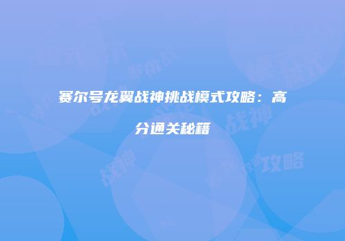 赛尔号龙翼战神挑战模式攻略：高分通关秘籍