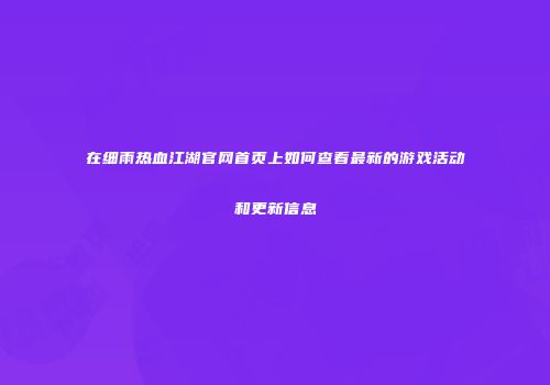 在细雨热血江湖官网首页上如何查看最新的游戏活动和更新信息