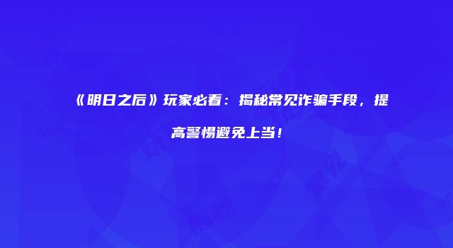 《明日之后》玩家必看：揭秘常见诈骗手段，提高警惕避免上当！