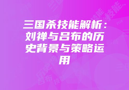 三国杀技能解析：刘禅与吕布的历史背景与策略运用