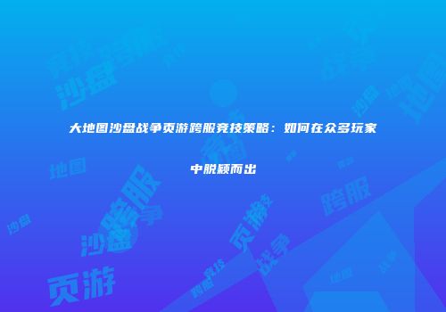 大地图沙盘战争页游跨服竞技策略:如何在众多玩家中脱颖而出