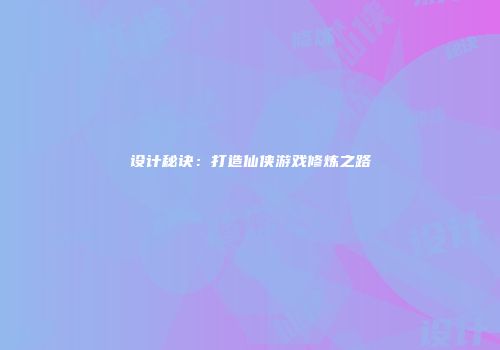 设计秘诀：打造仙侠游戏修炼之路