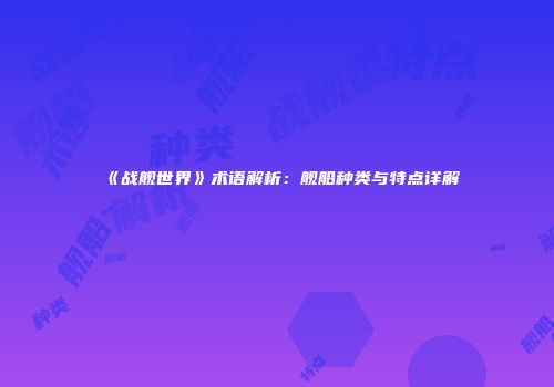 《战舰世界》术语解析：舰船种类与特点详解