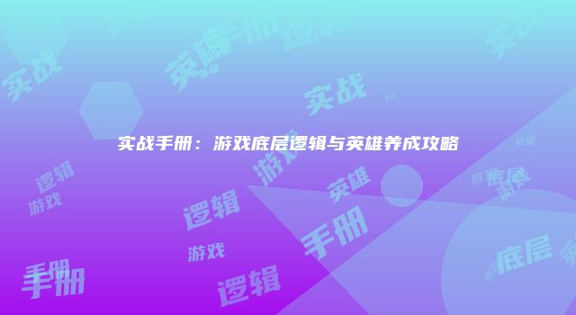 实战手册：游戏底层逻辑与英雄养成攻略