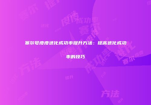 赛尔号皮皮进化成功率提升方法：提高进化成功率的技巧