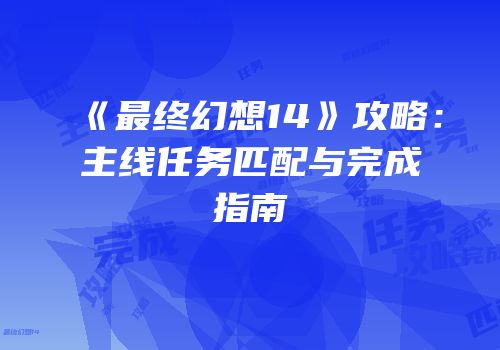 《最终幻想14》攻略：主线任务匹配与完成指南