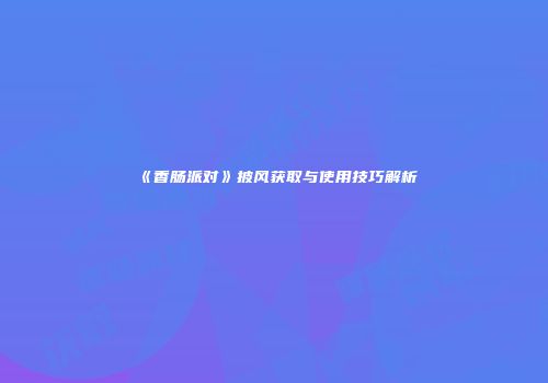 《香肠派对》披风获取与使用技巧解析