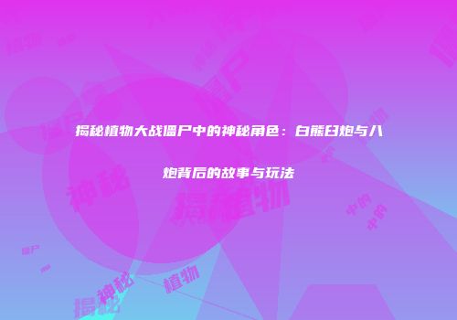 揭秘植物大战僵尸中的神秘角色：白熊臼炮与八炮背后的故事与玩法