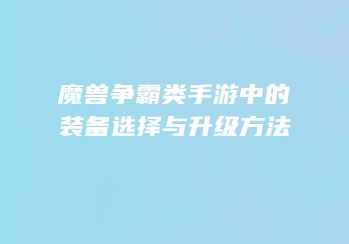 魔兽争霸类手游中的装备选择与升级方法