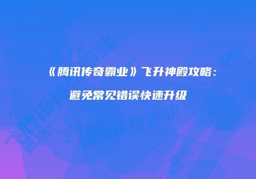 《腾讯传奇霸业》飞升神殿攻略:避免常见错误快速升级