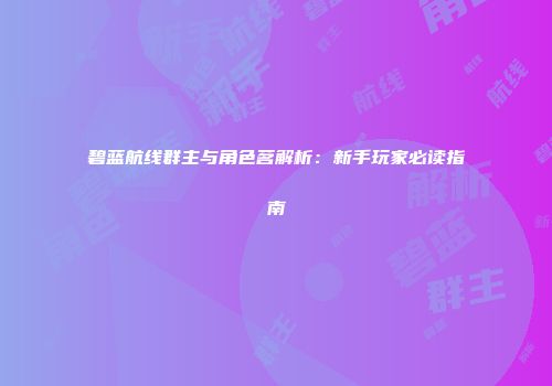 碧蓝航线群主与角色茗解析：新手玩家必读指南