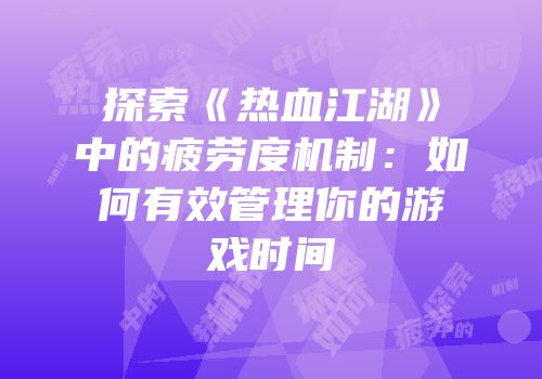 探索《热血江湖》中的疲劳度机制：如何有效管理你的游戏时间