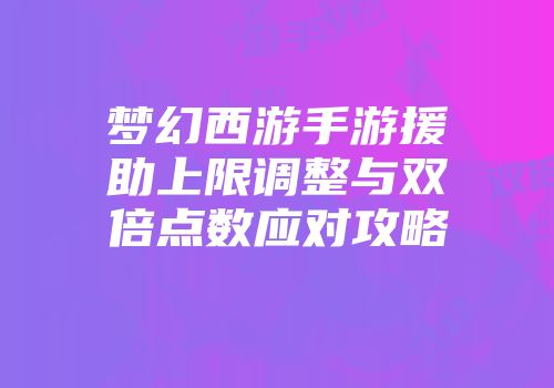 梦幻西游手游援助上限调整与双倍点数应对攻略