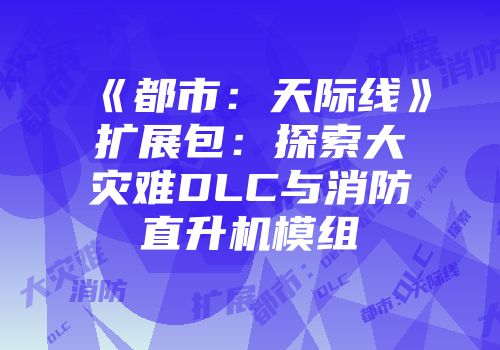 《都市：天际线》扩展包：探索大灾难DLC与消防直升机模组