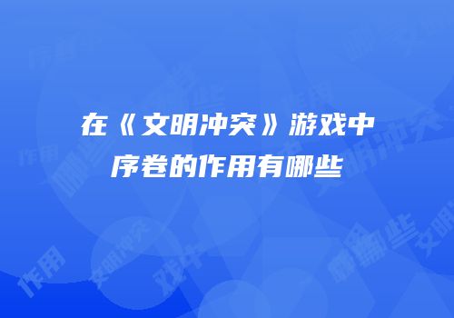 在《文明冲突》游戏中序卷的作用有哪些