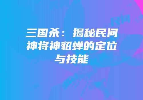 三国杀：揭秘民间神将神貂蝉的定位与技能