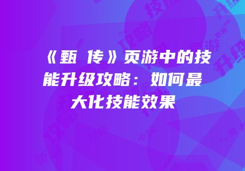 《甄嬛传》页游中的技能升级攻略:如何最大化技能效果