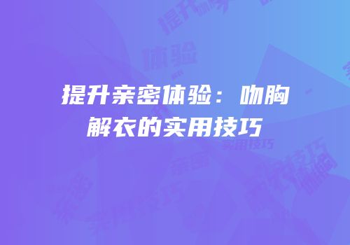 提升亲密体验：吻胸解衣的实用技巧