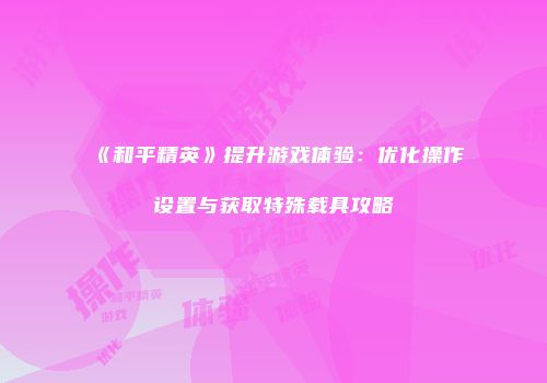 《和平精英》提升游戏体验：优化操作设置与获取特殊载具攻略
