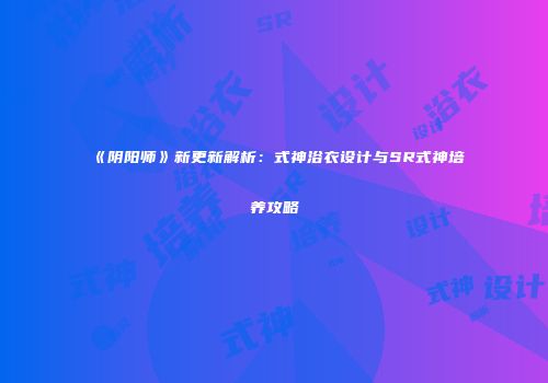 《阴阳师》新更新解析：式神浴衣设计与SR式神培养攻略
