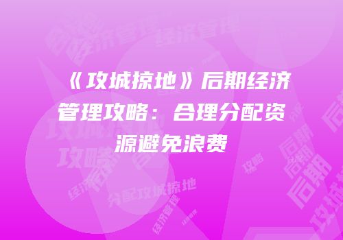 《攻城掠地》后期经济管理攻略：合理分配资源避免浪费