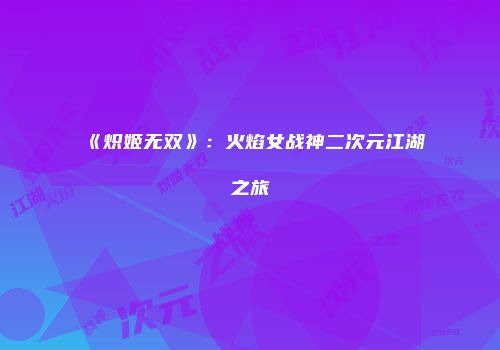 《炽姬无双》：火焰女战神二次元江湖之旅