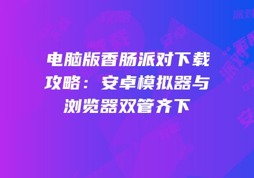 电脑版香肠派对下载攻略：安卓模拟器与浏览器双管齐下