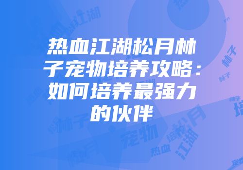 热血江湖松月林子宠物培养攻略：如何培养最强力的伙伴