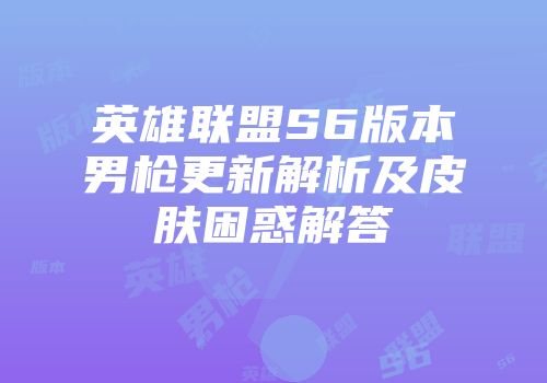 英雄联盟S6版本男枪更新解析及皮肤困惑解答