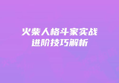火柴人格斗家实战进阶技巧解析