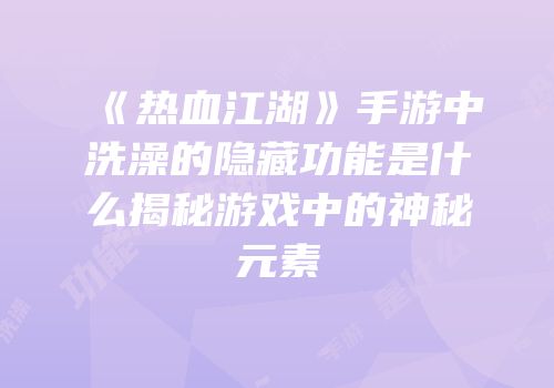 《热血江湖》手游中洗澡的隐藏功能是什么揭秘游戏中的神秘元素