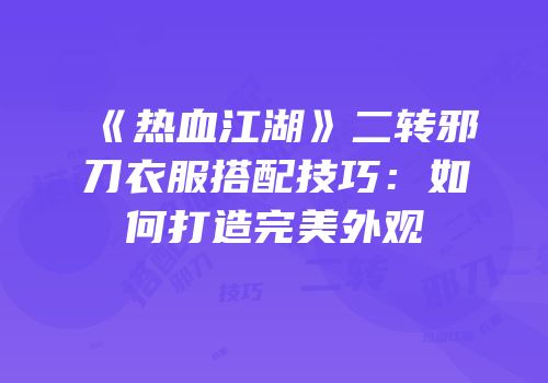 《热血江湖》二转邪刀衣服搭配技巧：如何打造完美外观